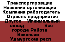 Транспортировщик › Название организации ­ Компания-работодатель › Отрасль предприятия ­ Другое › Минимальный оклад ­ 15 000 - Все города Работа » Вакансии   . Удмуртская респ.,Сарапул г.